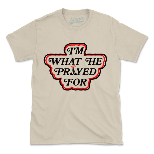 I'M WHAT HE PRAYED FOR (UNISEX FIT)